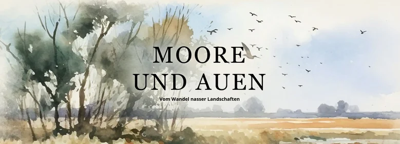 Moore und Auen - Vom Wandel nasser Landschaften